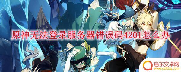 原神pc网络错误无法登录 怎样处理原神服务器错误码4201