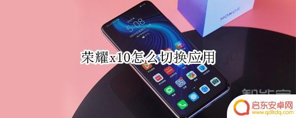 荣耀手机如何快速切换应用 荣耀x10应用切换操作步骤