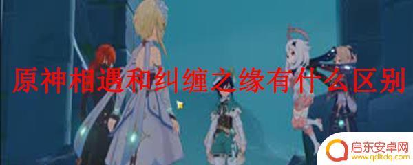 原神 纠缠之缘和相遇之缘的区别 原神相遇和纠缠之缘的剧情区别是什么