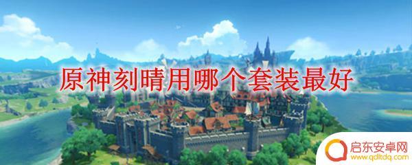 原神哪个套装容易 原神刻晴哪个套装效果最好