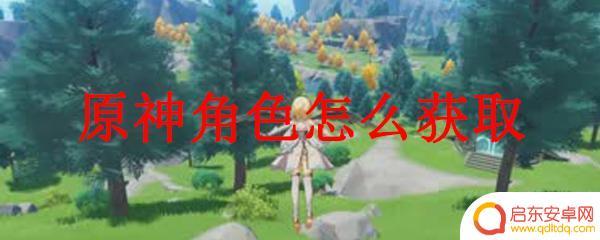 新手怎么获得英雄原神角色 原神角色获得方法攻略