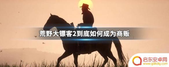 荒野大镖客2怎么开始商贩 如何在荒野大镖客2中成为成功商贩