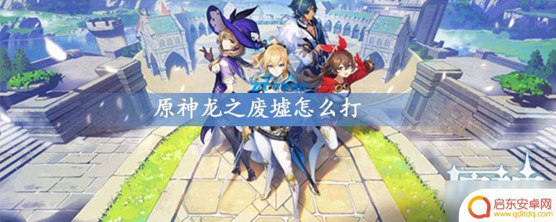 原神龙之废墟怎么打 龙之废墟打法分享