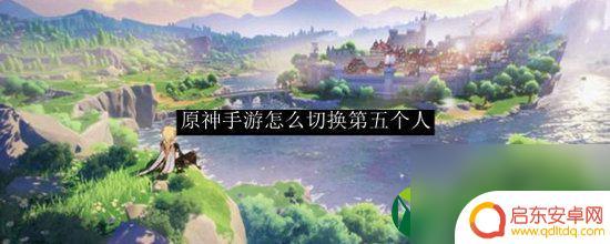 原神怎么5个人 原神如何切换到第五个角色