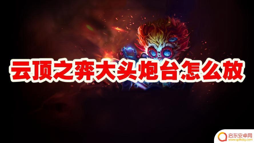 云顶大头炮台摆放技巧 如何在云顶之弈中正确放置大头炮台