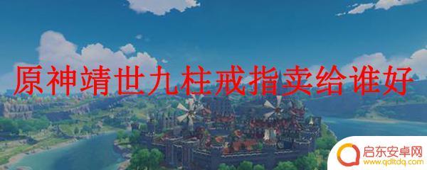 原神蜻世九柱戒指卖给谁划算 原神靖世九柱戒指卖给谁价格最高