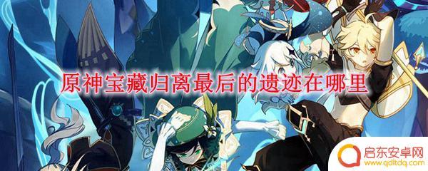 原神遗迹圆盘最后的遗迹 原神宝藏归离最后的遗迹在哪个地区
