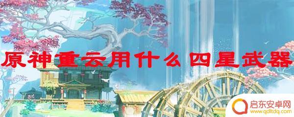 原神重云三星武器推荐 原神重云四星武器推荐