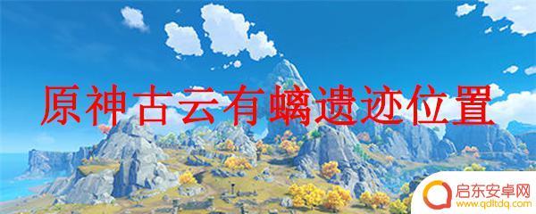 原神古有云螭遗迹在哪？寻找神秘遗迹的旅程！