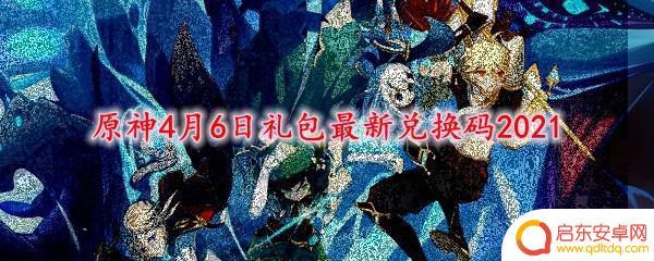 原神4.6兑换码能兑换什么? 怎样使用最新的原神4月6日礼包兑换码2021