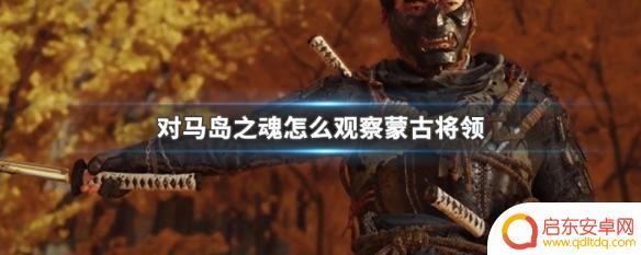 对马岛之魂如何观察将领 对马岛之魂观察蒙古将领的方法