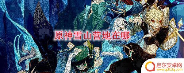 原神雪山在什么位置 原神雪山营地在哪里