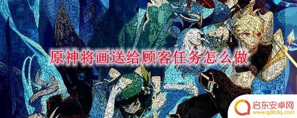 将画送给顾客原神任务 原神将画送给顾客任务怎么完成