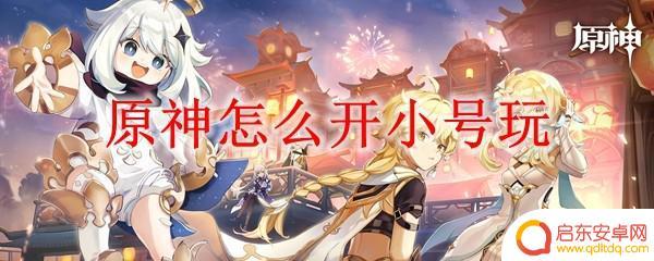 原神新建小号要干什么 原神怎么开小号玩法攻略