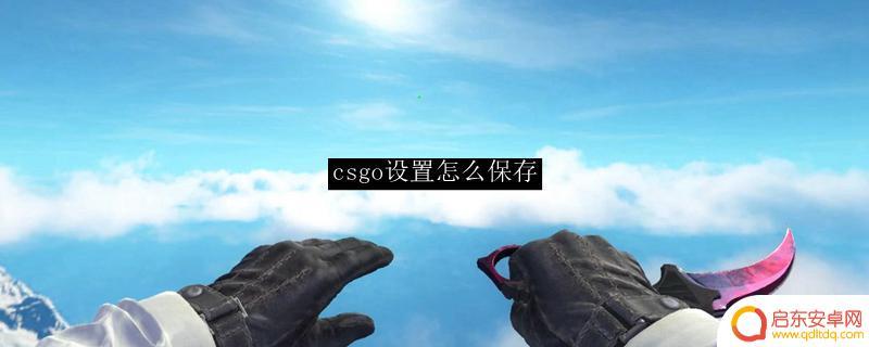 steam更改设置怎么保存 CSGO设置保存教程
