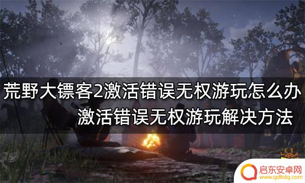 为什么荒野大镖客2激活错误 荒野大镖客2激活错误提示无权游玩解决方案
