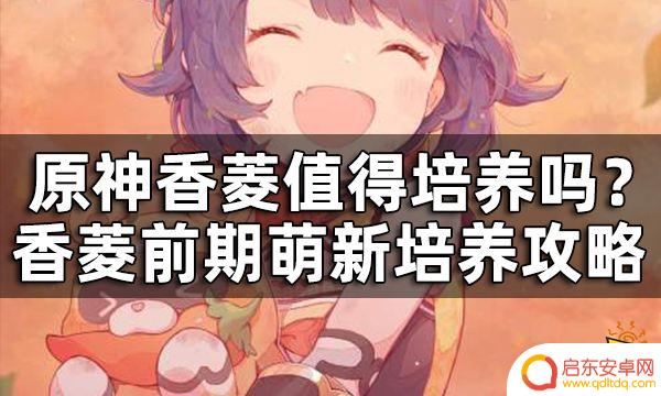 原神香菱前期怎么培养 原神香菱值得培养吗攻略