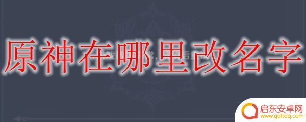 原神更改名字在哪 原神改名字的具体方法在哪里