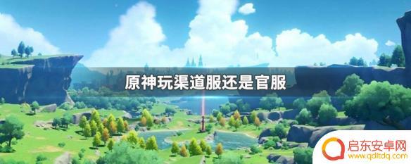 原神什么是渠道服 原神玩渠道服好还是官服好