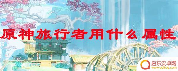 原神旅行者哪个元素好 原神旅行者属性分析