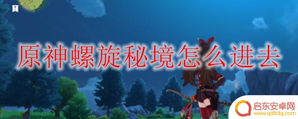 原神如何到达螺旋秘境 怎样开启原神螺旋秘境