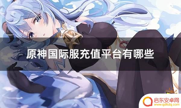 原神充值平台有哪些 原神国际服手游氪金平台分享
