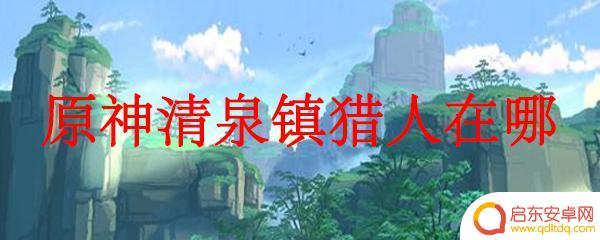 原神里怎么找到猎人 如何在原神中找到清泉镇的猎人