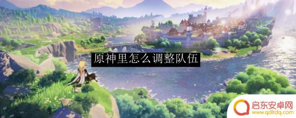 原神怎么调节队伍 原神怎么调整最佳队伍阵容