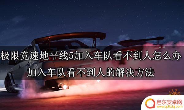 gta5同在一个战局看不到人 极限竞速地平线5加入车队后看不到其他玩家怎么办