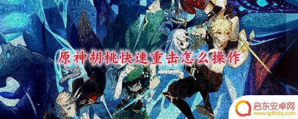 原神胡桃如何快速打重击 原神胡桃快速重击操作攻略