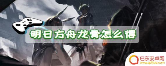 明日方舟龙怎么获得 明日方舟龙骨获取攻略