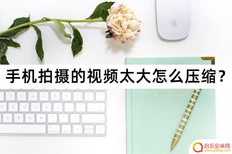手机拍摄视频太大怎么解决 用什么方法可以压缩手机拍摄的视频