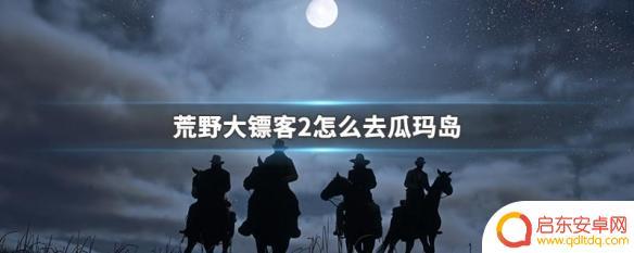 荒野大镖客怎么去瓜玛岛 荒野大镖客2瓜玛岛怎么到达