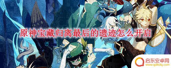原神归离宝藏最后的遗迹 原神宝藏归离最后的遗迹开启方法