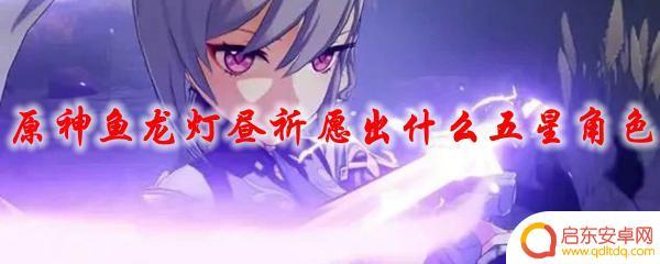 原神鱼龙灯昼后什么角色 原神鱼龙灯昼祈愿五星角色概率