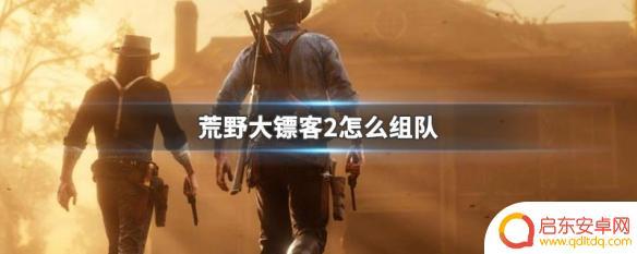 荒野大镖客2多人怎么组队 荒野大镖客2组队攻略