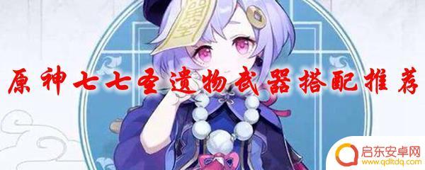 原神中七七最佳圣遗物搭配推荐 圣遗物搭配建议原神七七