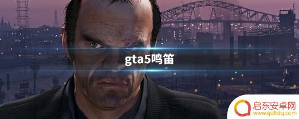 gta5中怎么鸣笛 gta5鸣笛功能