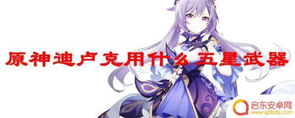 迪卢克用什么装备原神好 原神迪卢克最适合的五星武器是什么