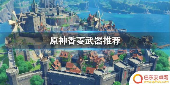原神香凌武器推介 《原神》香菱武器推荐攻略