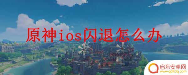 苹果七玩原神闪退怎么办 原神ios闪退怎么办2021