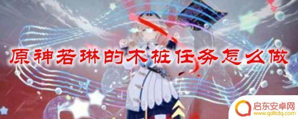 原神知名主播若琳 原神若琳的木桩任务攻略